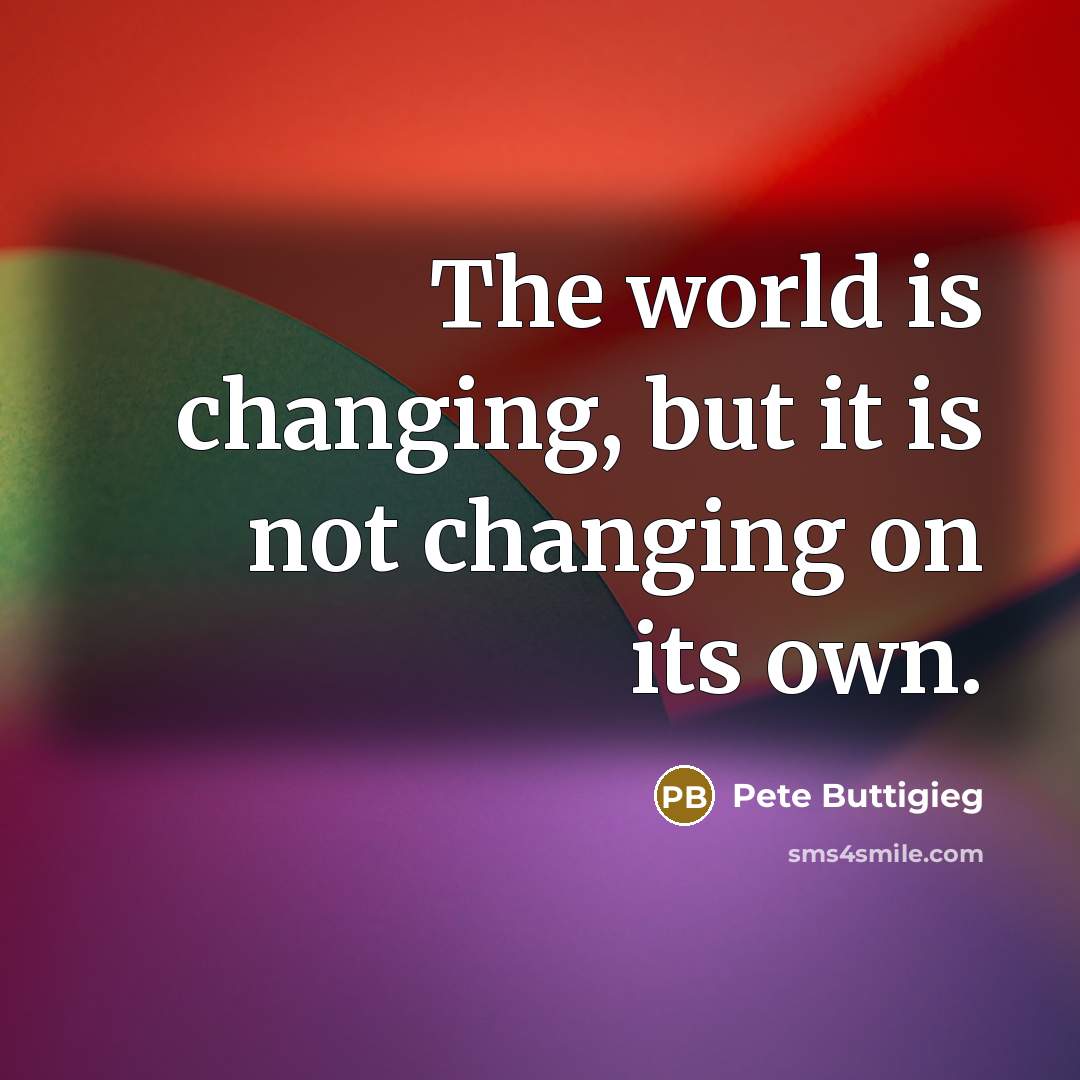 “The world is changing, but it is not changing on its own.” quote by Pete Buttigieg