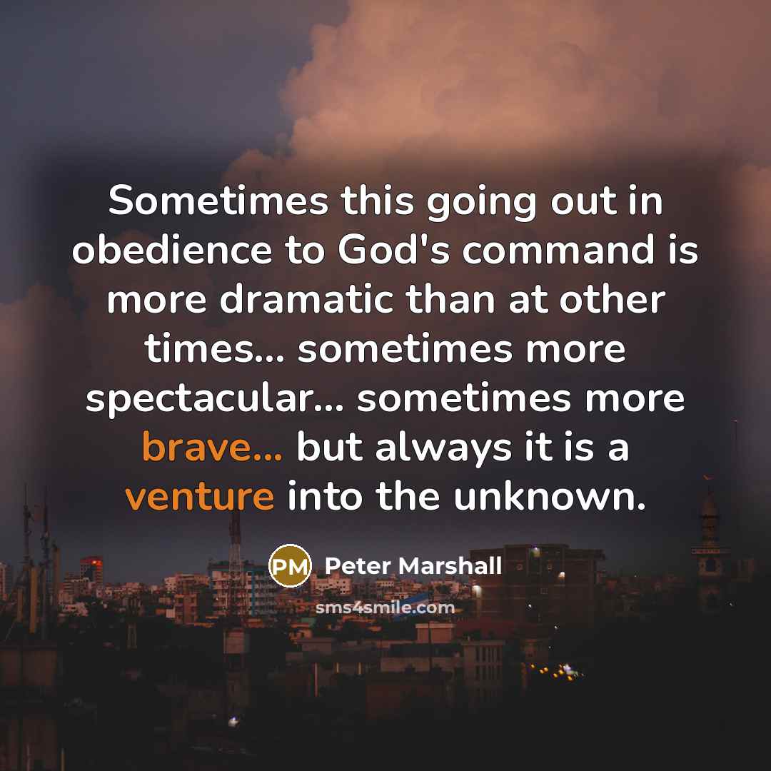 “Sometimes this going out in obedience to God's command is more dramatic than at other times... sometimes more spectacular... sometimes more brave... but always it is a venture into the unknown.” quote by Peter Marshall
