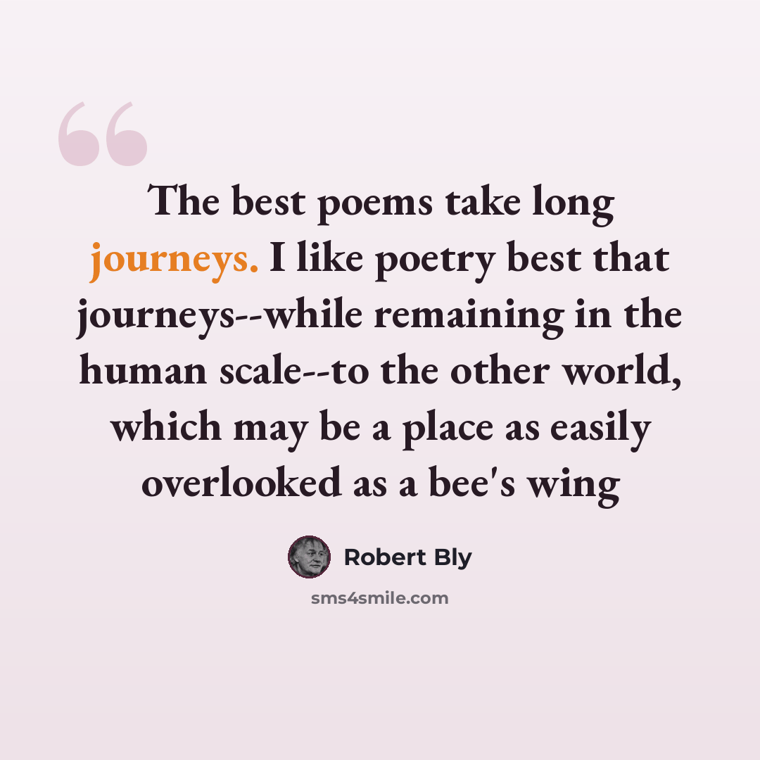 “The best poems take long journeys. I like poetry best that journeys--while remaining in the human scale--to the other world, which may be a place as easily overlooked as a bee's wing” quote by Robert Bly