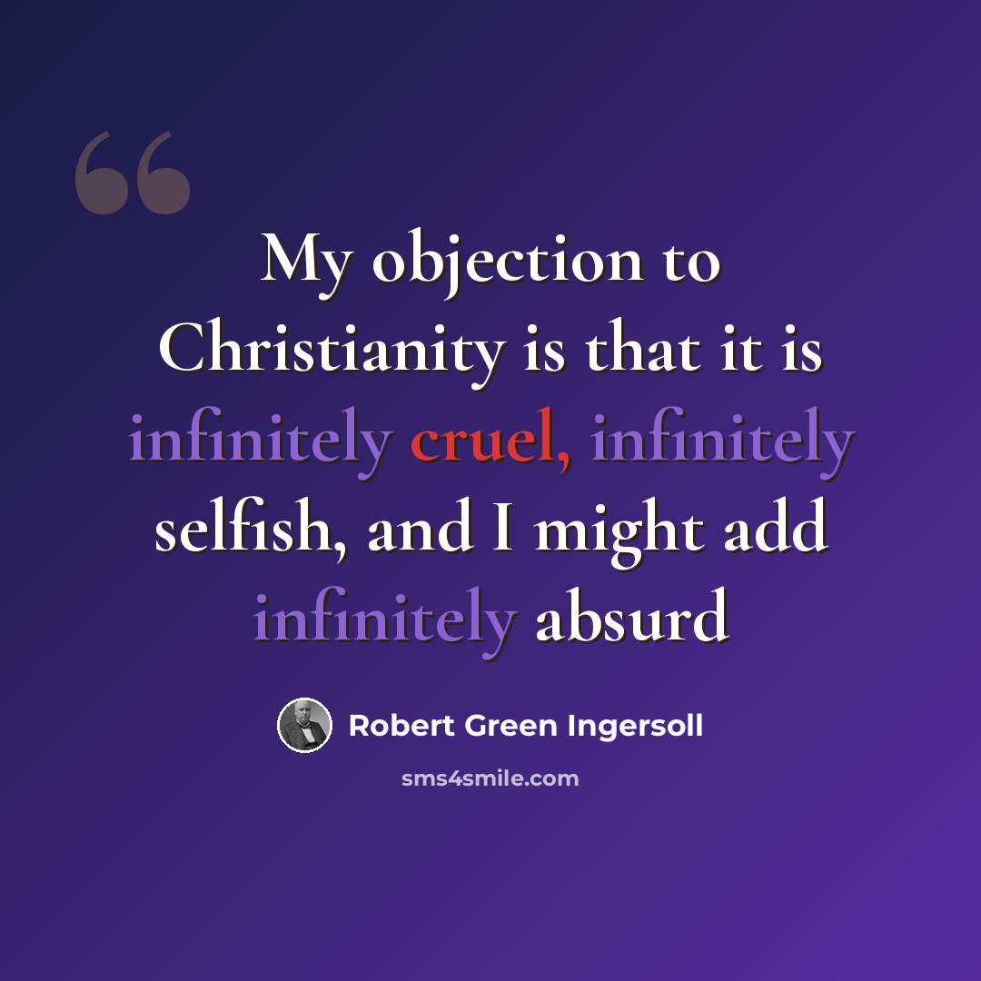 “My objection to Christianity is that it is infinitely cruel, infinitely selfish, and I might add infinitely absurd” quote by Robert Green Ingersoll