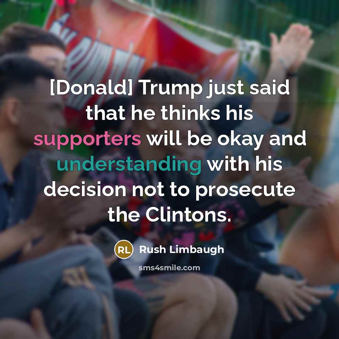 “[Donald] Trump just said that he thinks his supporters will be okay and understanding with his decision not to prosecute the Clintons.” quote by Rush Limbaugh