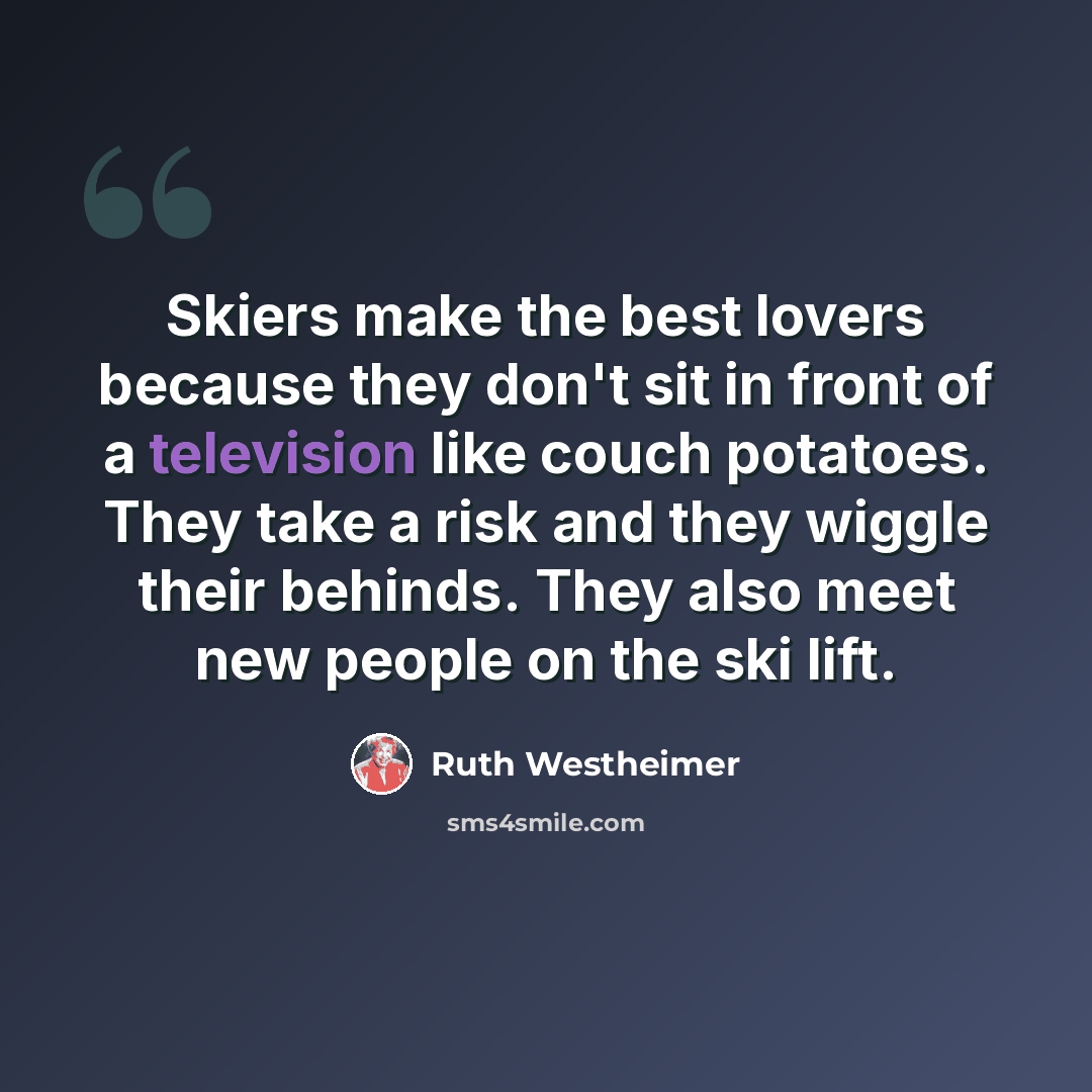 “Skiers make the best lovers because they don't sit in front of a television like couch potatoes. They take a risk and they wiggle their behinds. They also meet new people on the ski lift.” quote by Ruth Westheimer