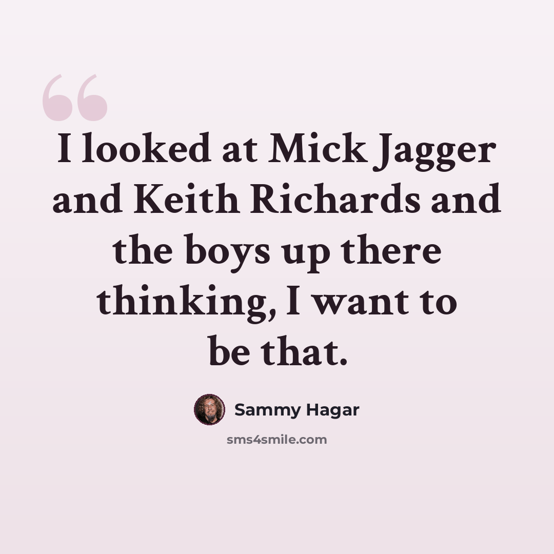 “I looked at Mick Jagger and Keith Richards and the boys up there thinking, I want to be that.” quote by Sammy Hagar