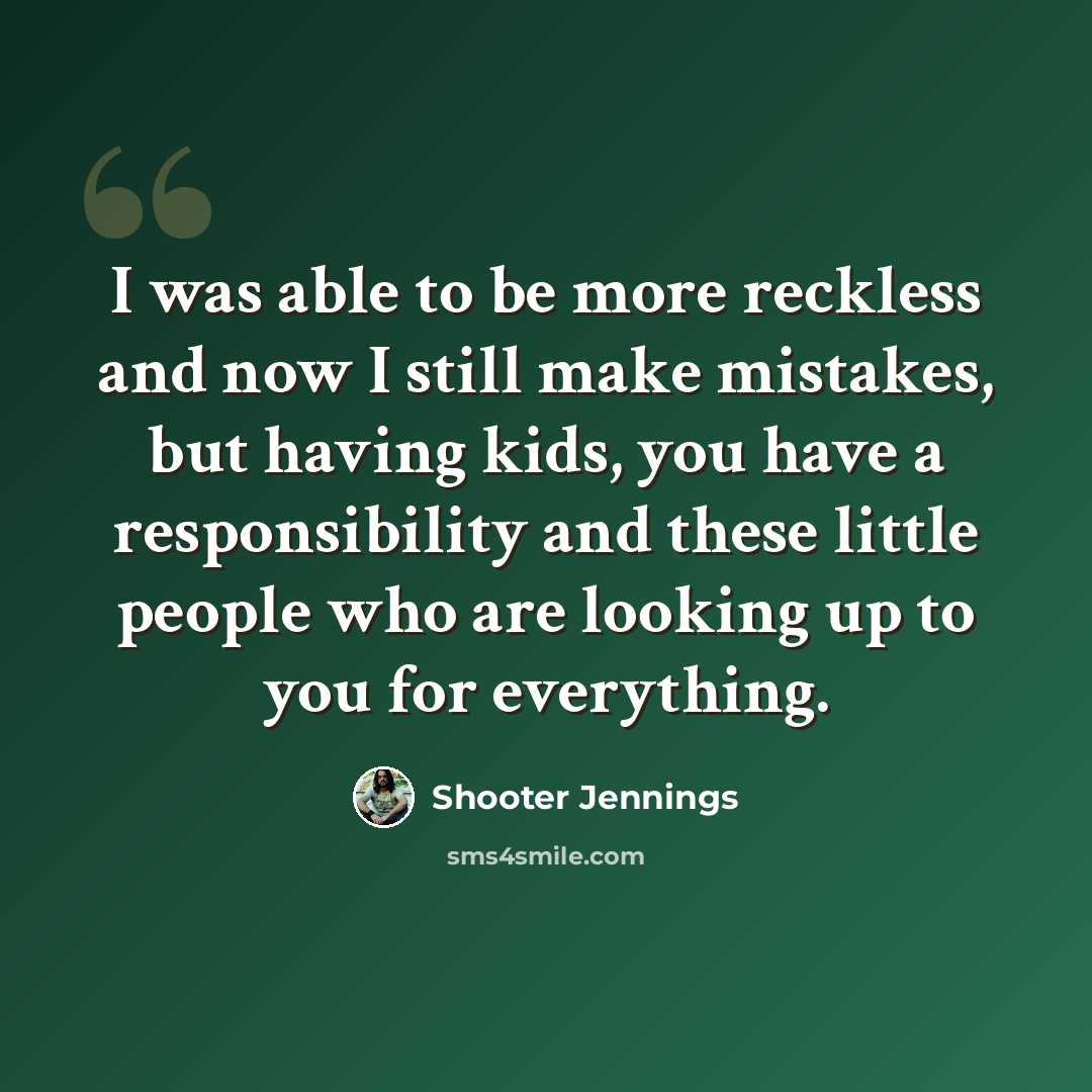 “I was able to be more reckless and now I still make mistakes, but having kids, you have a responsibility and these little people who are looking up to you for everything.” quote by Shooter Jennings