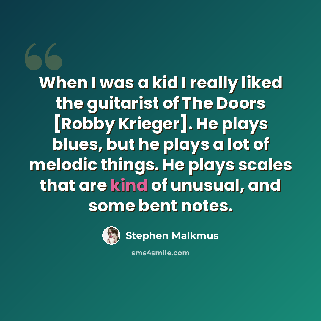 “When I was a kid I really liked the guitarist of The Doors [Robby Krieger]. He plays blues, but he plays a lot of melodic things. He plays scales that are kind of unusual, and some bent notes.” quote by Stephen Malkmus
