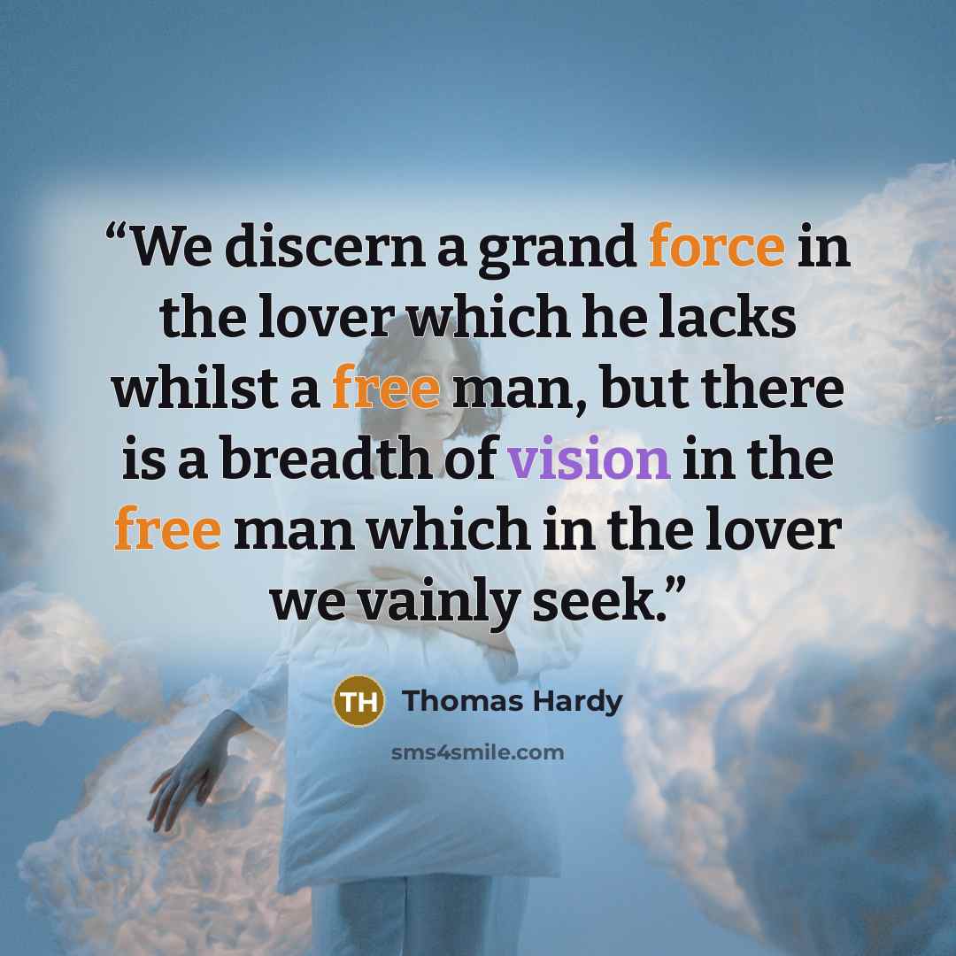 “We discern a grand force in the lover which he lacks whilst a free man, but there is a breadth of vision in the free man which in the lover we vainly seek.” quote by Thomas Hardy