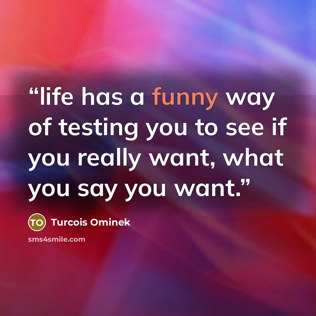 “life has a funny way of testing you to see if you really want, what you say you want.” quote by Turcois Ominek