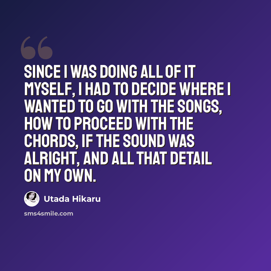 “Since I was doing all of it myself, I had to decide where I wanted to go with the songs, how to proceed with the chords, if the sound was alright, and all that detail on my own.” quote by Utada Hikaru