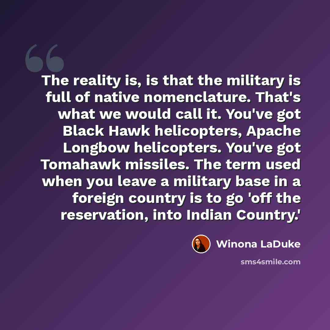“The reality is, is that the military is full of native nomenclature. That's what we would call it. You've got Black Hawk helicopters, Apache Longbow helicopters. You've got Tomahawk missiles. The term used when you leave a military base in a foreign country is to go 'off the reservation, into…” quote by Winona LaDuke