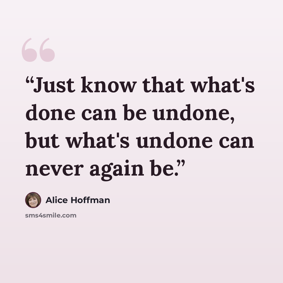 “Just know that what's done can be undone, but what's undone can never again be.” quote by Alice Hoffman