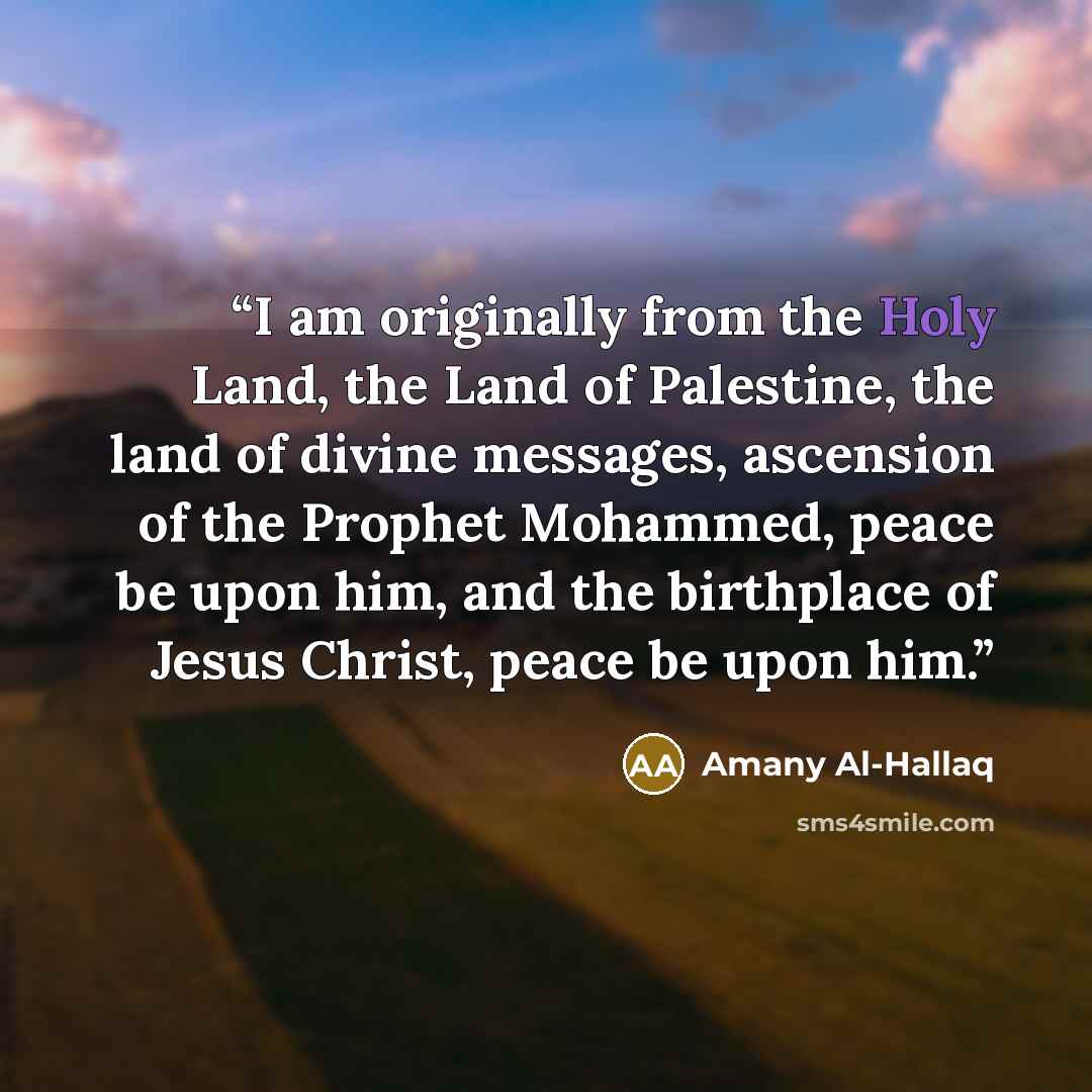 “I am originally from the Holy Land, the Land of Palestine, the land of divine messages, ascension of the Prophet Mohammed, peace be upon him, and the birthplace of Jesus Christ, peace be upon him.” quote by Amany Al-Hallaq
