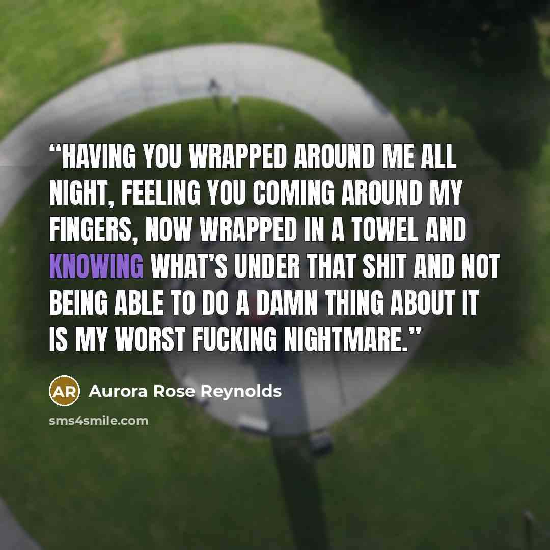 “Having you wrapped around me all night, feeling you coming around my fingers, now wrapped in a towel and knowing what’s under that shit and not being able to do a damn thing about it is my worst fucking nightmare.” quote by Aurora Rose Reynolds