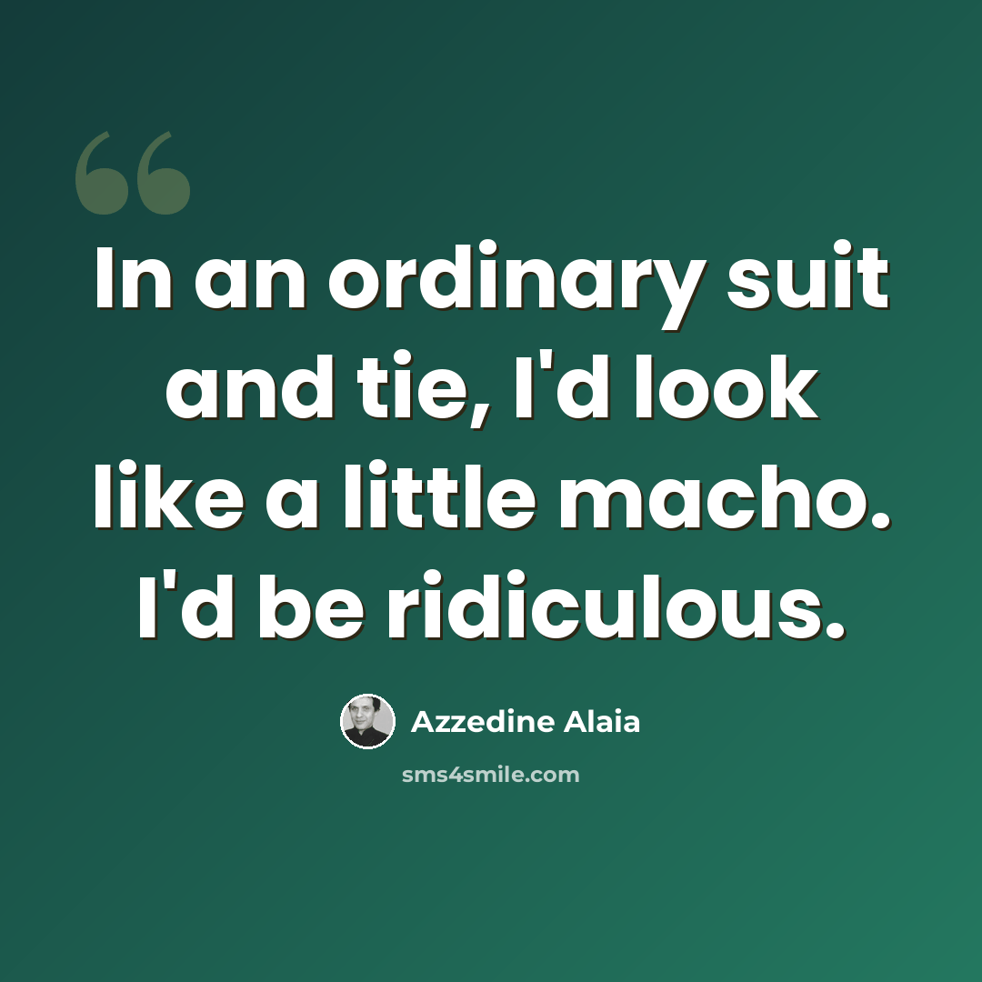 “In an ordinary suit and tie, I'd look like a little macho. I'd be ridiculous.” quote by Azzedine Alaia