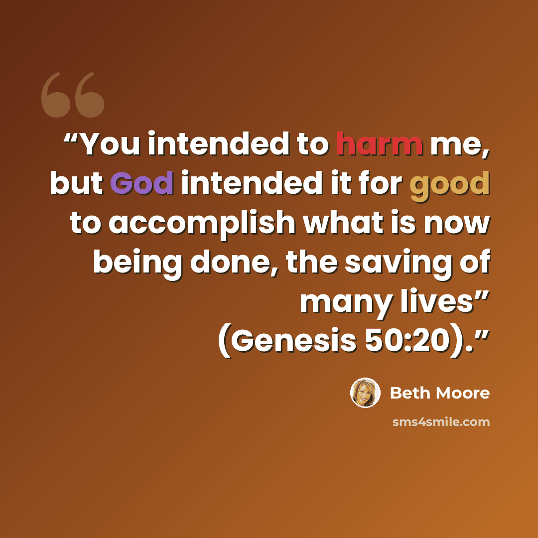 “You intended to harm me, but God intended it for good to accomplish what is now being done, the saving of many lives” (Genesis 50:20).” quote by Beth Moore