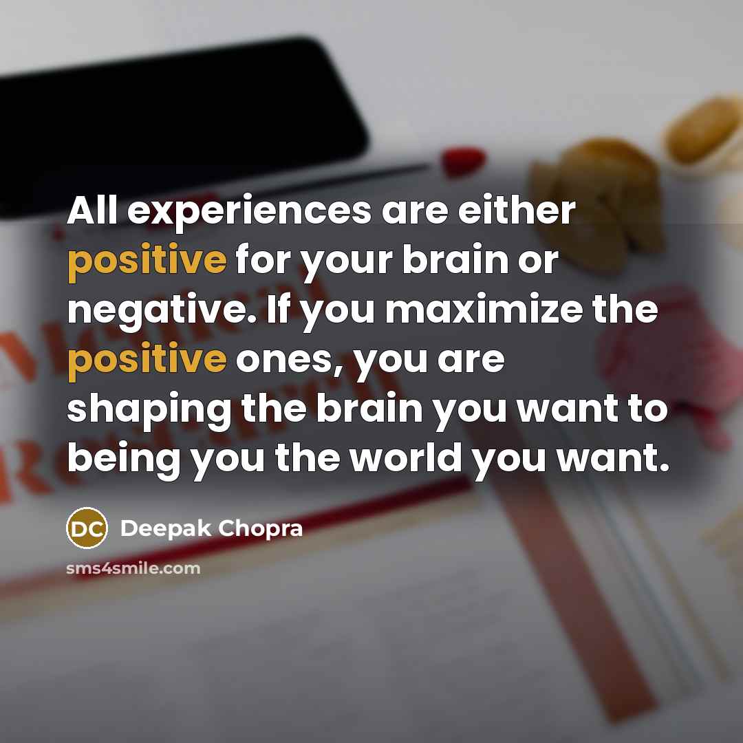 “All experiences are either positive for your brain or negative. If you maximize the positive ones, you are shaping the brain you want to being you the world you want.” quote by Deepak Chopra