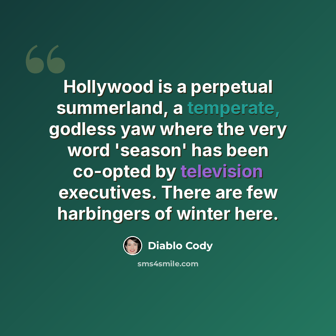 “Hollywood is a perpetual summerland, a temperate, godless yaw where the very word 'season' has been co-opted by television executives. There are few harbingers of winter here.” quote by Diablo Cody