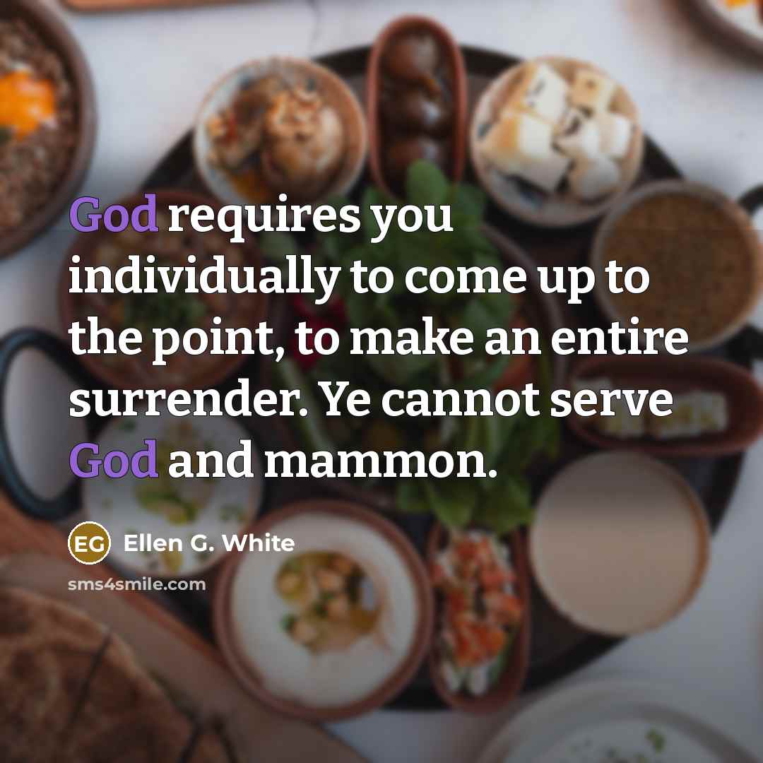 “God requires you individually to come up to the point, to make an entire surrender. Ye cannot serve God and mammon.” quote by Ellen G. White