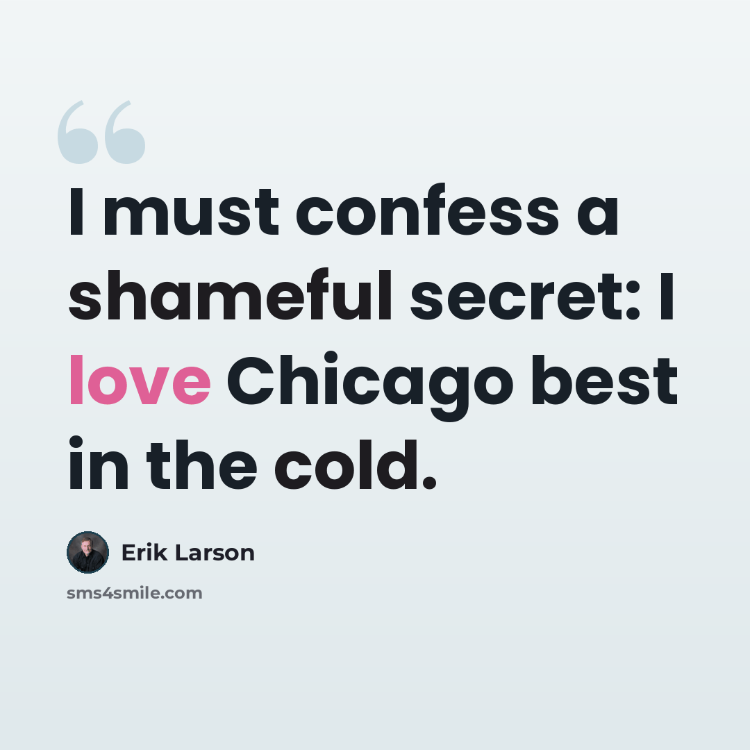 “I must confess a shameful secret: I love Chicago best in the cold.” quote by Erik Larson