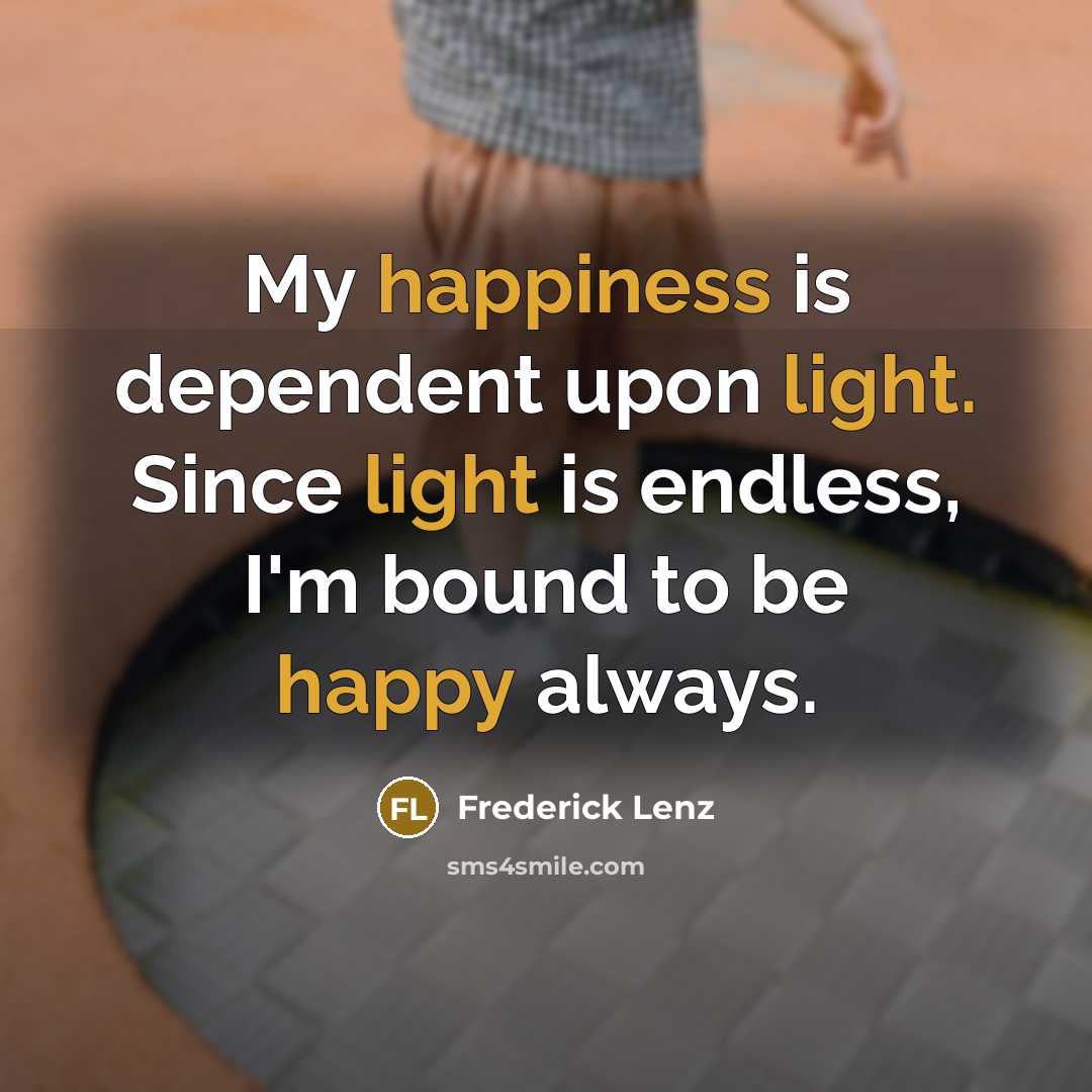 “My happiness is dependent upon light. Since light is endless, I'm bound to be happy always.” quote by Frederick Lenz