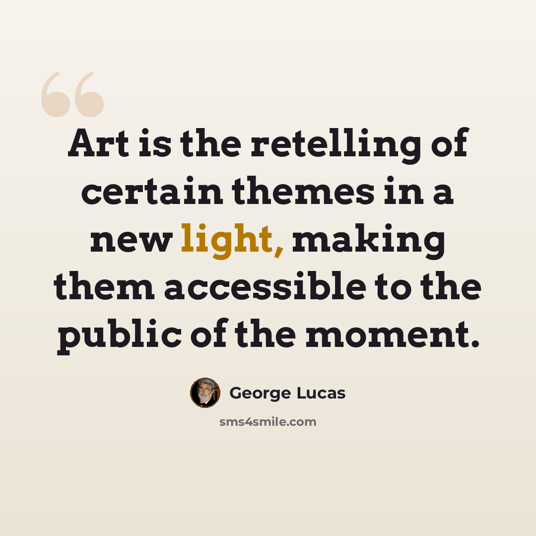 “Art is the retelling of certain themes in a new light, making them accessible to the public of the moment.” quote by George Lucas
