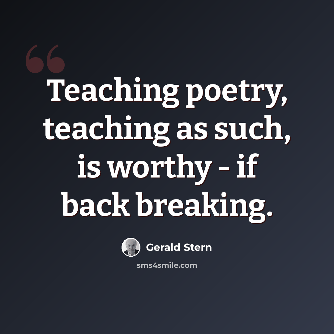 “Teaching poetry, teaching as such, is worthy - if back breaking.” quote by Gerald Stern