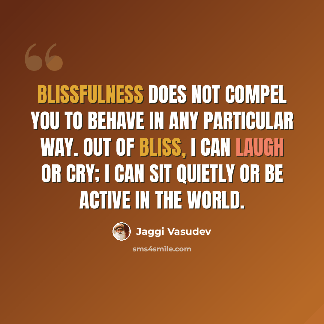 “Blissfulness does not compel you to behave in any particular way. Out of bliss, I can laugh or cry; I can sit quietly or be active in the world.” quote by Jaggi Vasudev