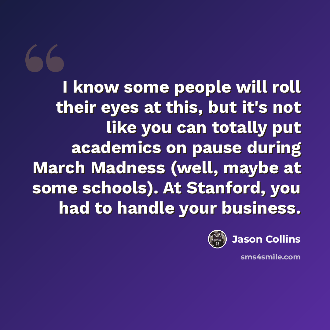 “I know some people will roll their eyes at this, but it's not like you can totally put academics on pause during March Madness (well, maybe at some schools). At Stanford, you had to handle your business.” quote by Jason Collins