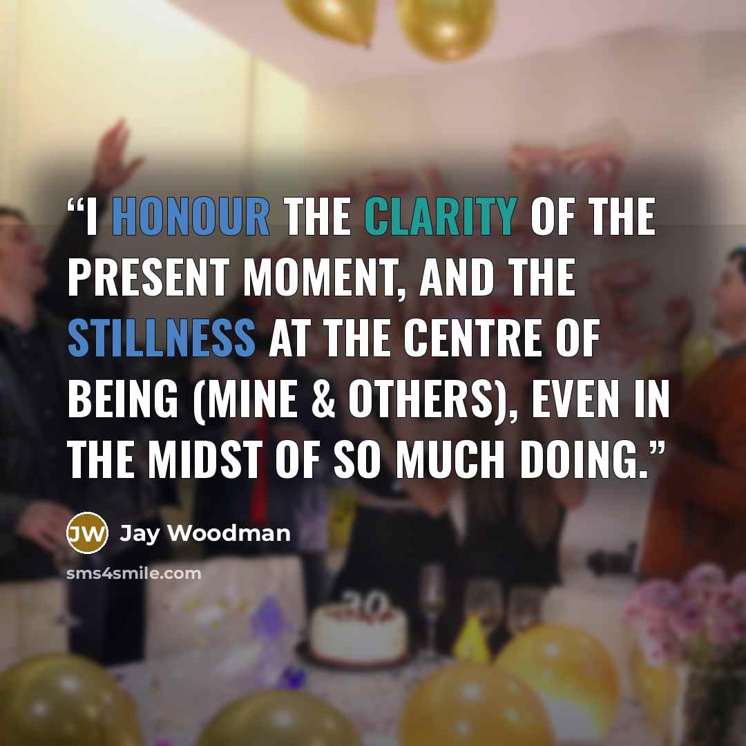 “I honour the clarity of the present moment, and the stillness at the centre of being (mine & others), even in the midst of so much doing.” quote by Jay Woodman