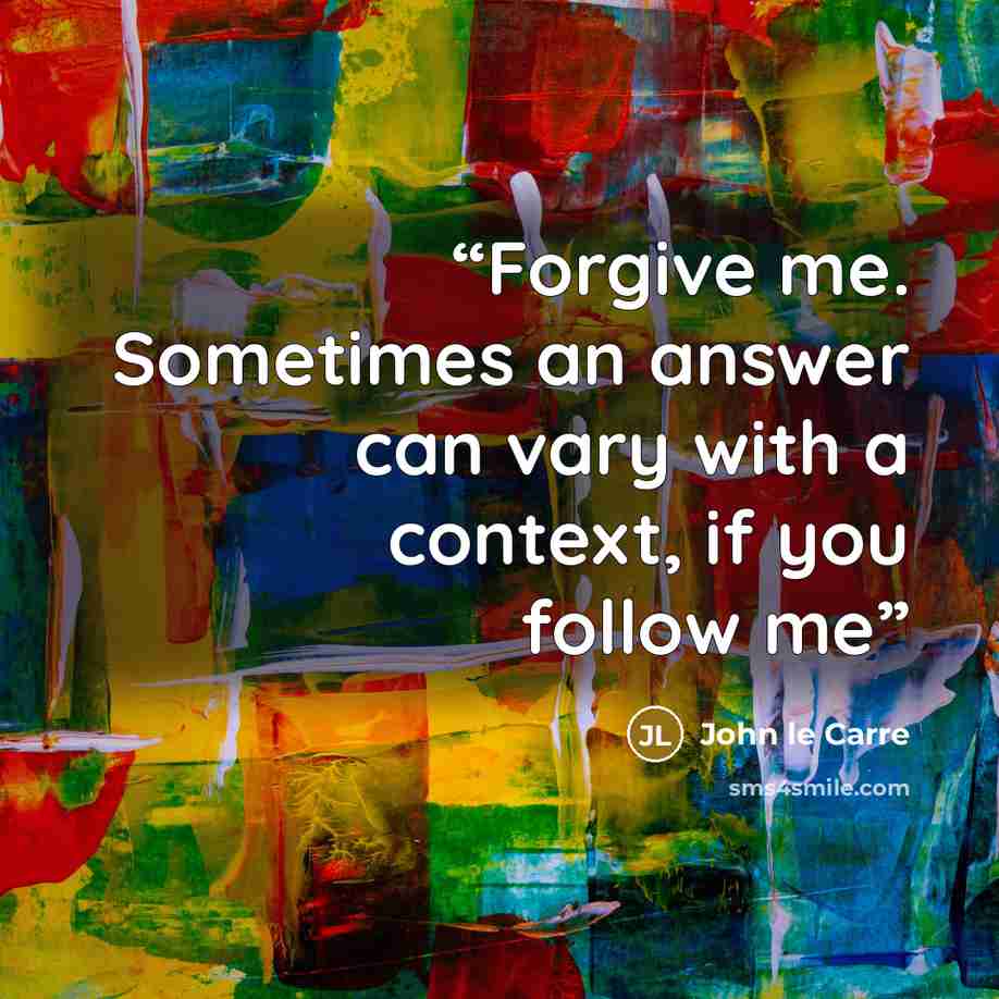 “Forgive me. Sometimes an answer can vary with a context, if you follow me” quote by John le Carré