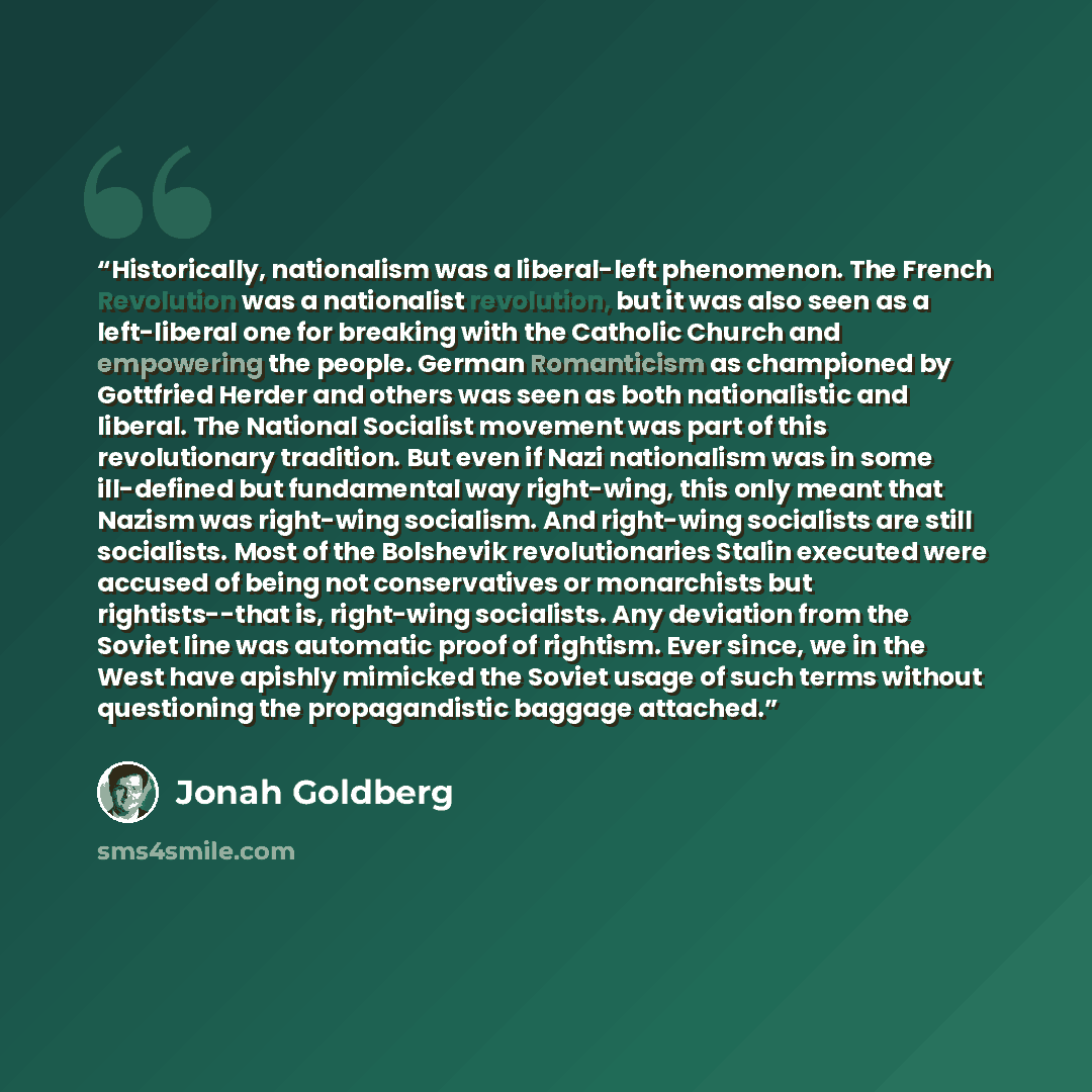 “Historically, nationalism was a liberal-left phenomenon. The French Revolution was a nationalist revolution, but it was also seen as a left-liberal one for breaking with the Catholic Church and empowering the people. German Romanticism as championed by Gottfried Herder and others was seen as both…” quote by Jonah Goldberg
