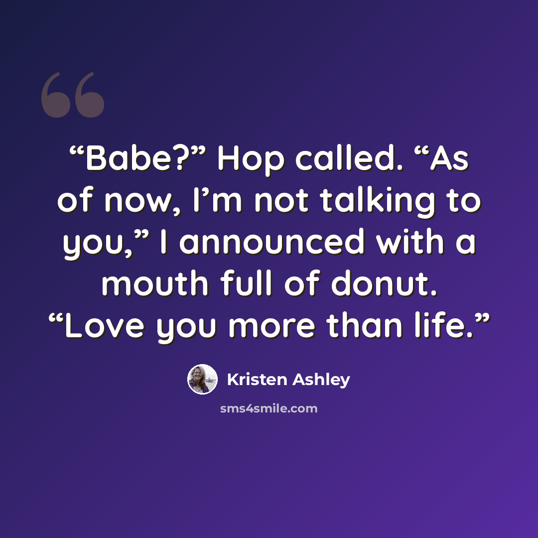 “Babe?” Hop called. “As of now, I’m not talking to you,” I announced with a mouth full of donut. “Love you more than life.” quote by Kristen Ashley