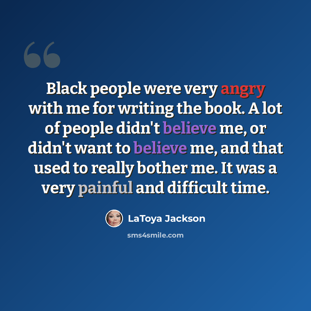 “Black people were very angry with me for writing the book. A lot of people didn't believe me, or didn't want to believe me, and that used to really bother me. It was a very painful and difficult time.” quote by LaToya Jackson