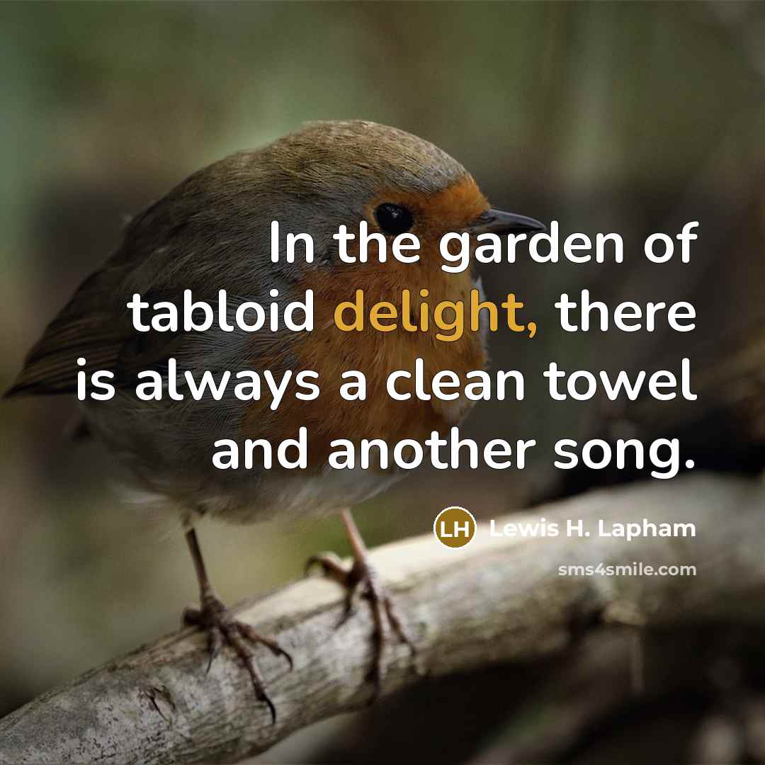 “In the garden of tabloid delight, there is always a clean towel and another song.” quote by Lewis H. Lapham