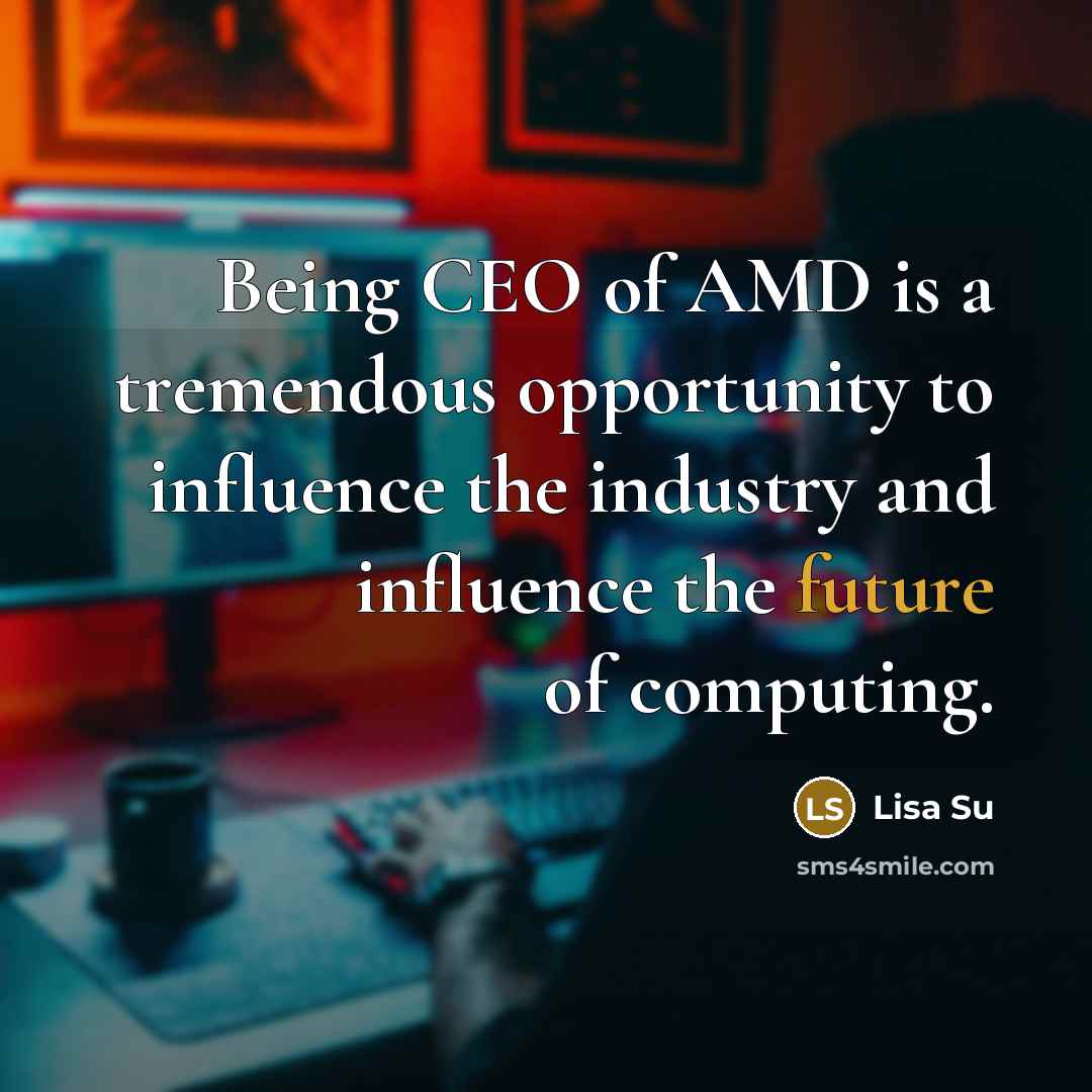 “Being CEO of AMD is a tremendous opportunity to influence the industry and influence the future of computing.” quote by Lisa Su