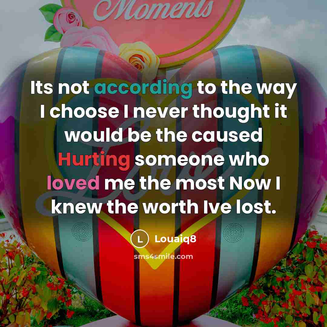 “Its not according to the way I choose I never thought it would be the caused Hurting someone who loved me the most Now I knew the worth Ive lost.” quote by Louaiq8