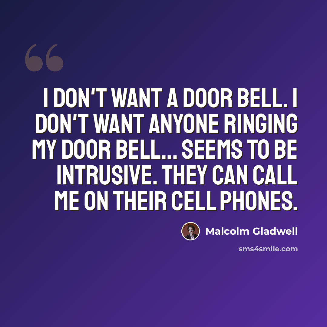 “I don't want a door bell. I don't want anyone ringing my door bell... seems to be intrusive. They can call me on their cell phones.” quote by Malcolm Gladwell