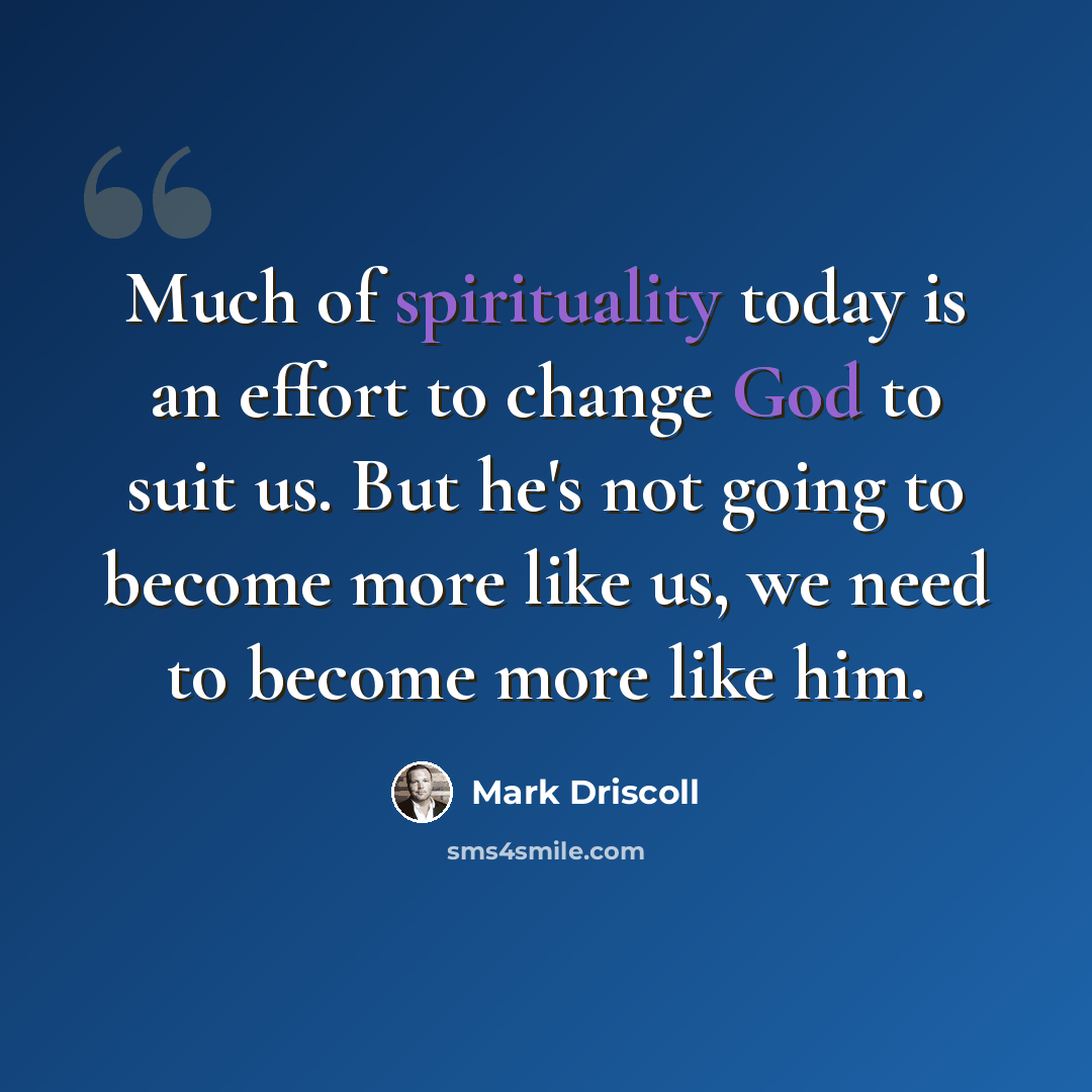 “Much of spirituality today is an effort to change God to suit us. But he's not going to become more like us, we need to become more like him.” quote by Mark Driscoll