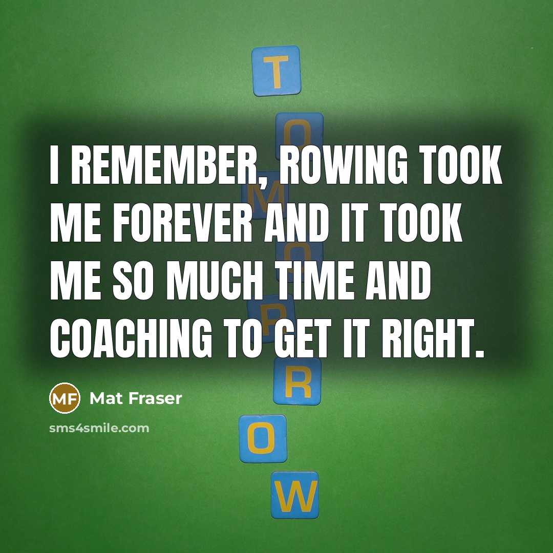 “I remember, rowing took me forever and it took me so much time and coaching to get it right.” quote by Mat Fraser