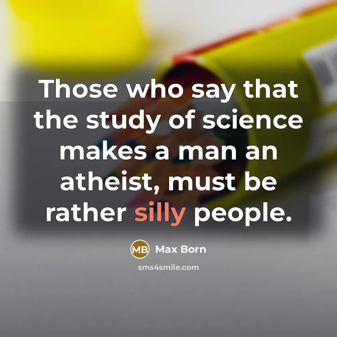 “Those who say that the study of science makes a man an atheist, must be rather silly people.” quote by Max Born