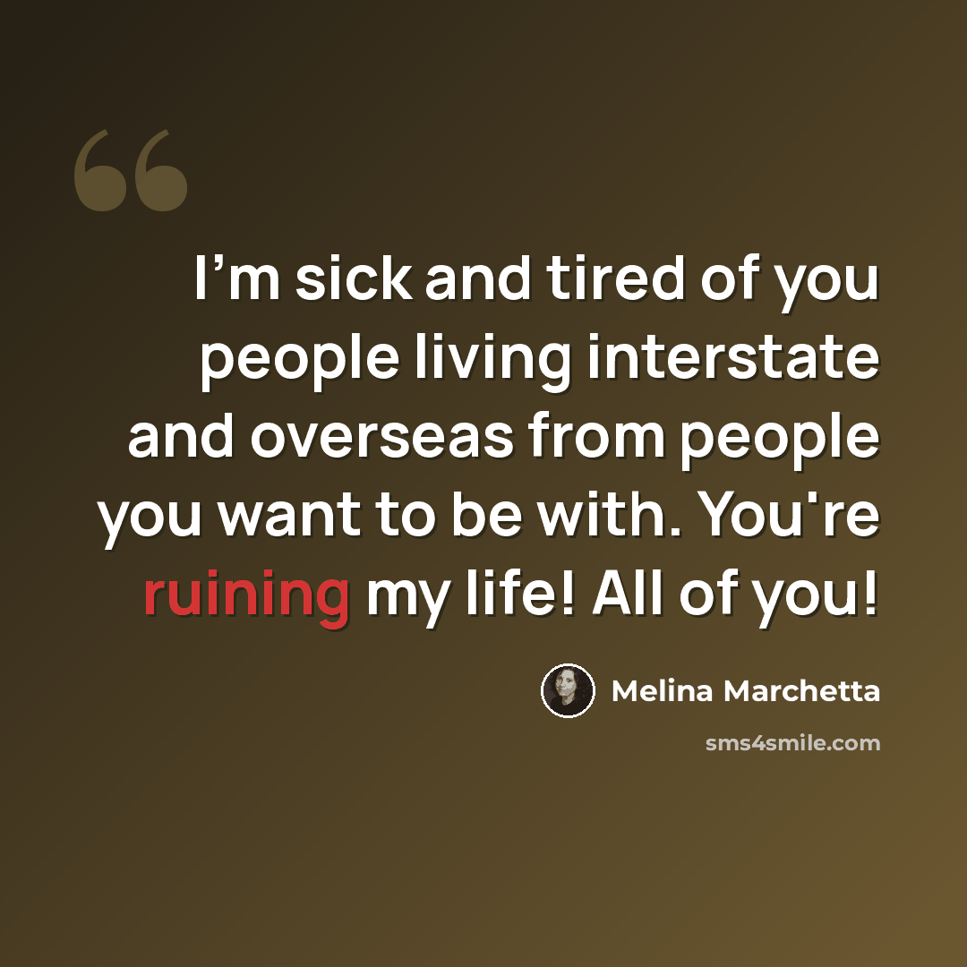 “I'm sick and tired of you people living interstate and overseas from people you want to be with. You're ruining my life! All of you!” quote by Melina Marchetta