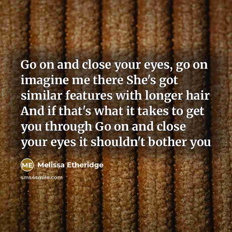“Go on and close your eyes, go on imagine me there She's got similar features with longer hair And if that's what it takes to get you through Go on and close your eyes it shouldn't bother you” quote by Melissa Etheridge