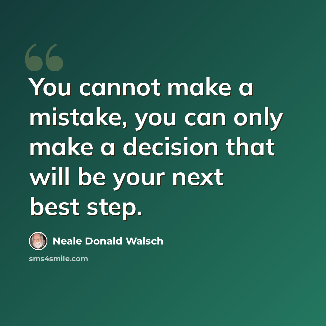 “You cannot make a mistake, you can only make a decision that will be your next best step.” quote by Neale Donald Walsch