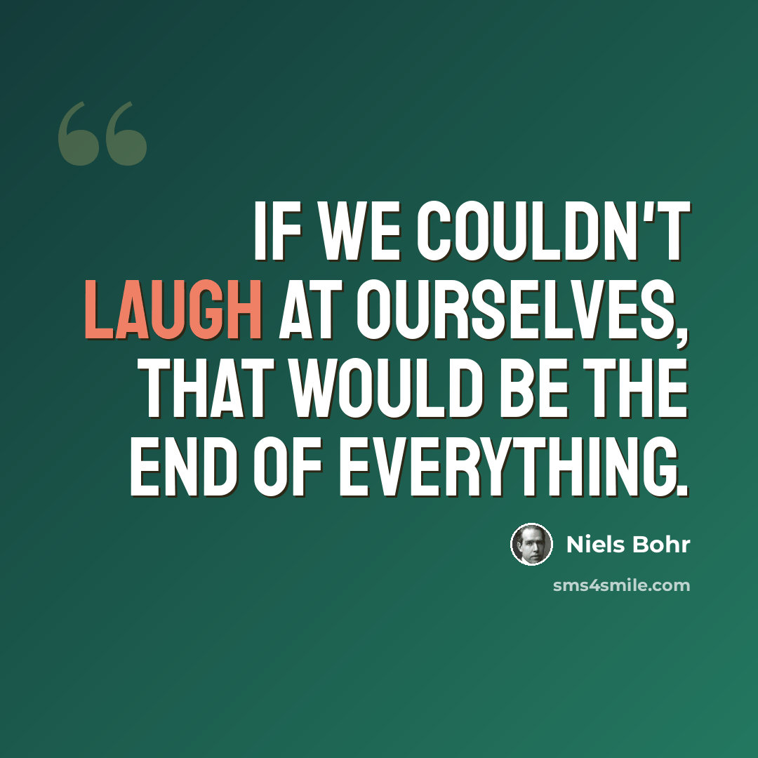 “If we couldn't laugh at ourselves, that would be the end of everything.” quote by Niels Bohr