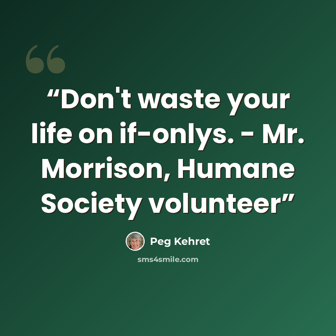 “Don't waste your life on if-onlys. - Mr. Morrison, Humane Society volunteer” quote by Peg Kehret