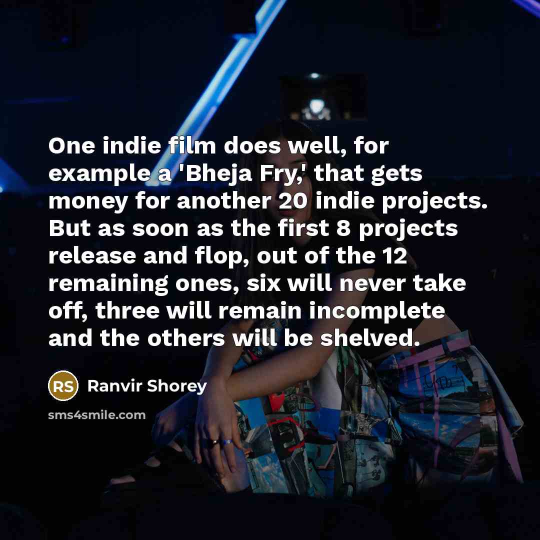 “One indie film does well, for example a 'Bheja Fry,' that gets money for another 20 indie projects. But as soon as the first 8 projects release and flop, out of the 12 remaining ones, six will never take off, three will remain incomplete and the others will be shelved.” quote by Ranvir Shorey