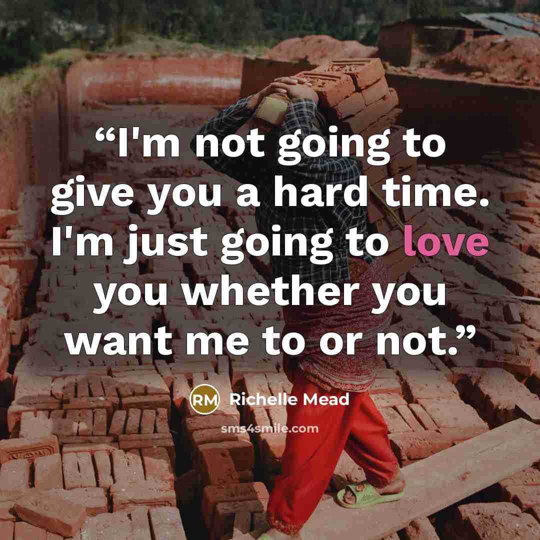 “I'm not going to give you a hard time. I'm just going to love you whether you want me to or not.” quote by Richelle Mead