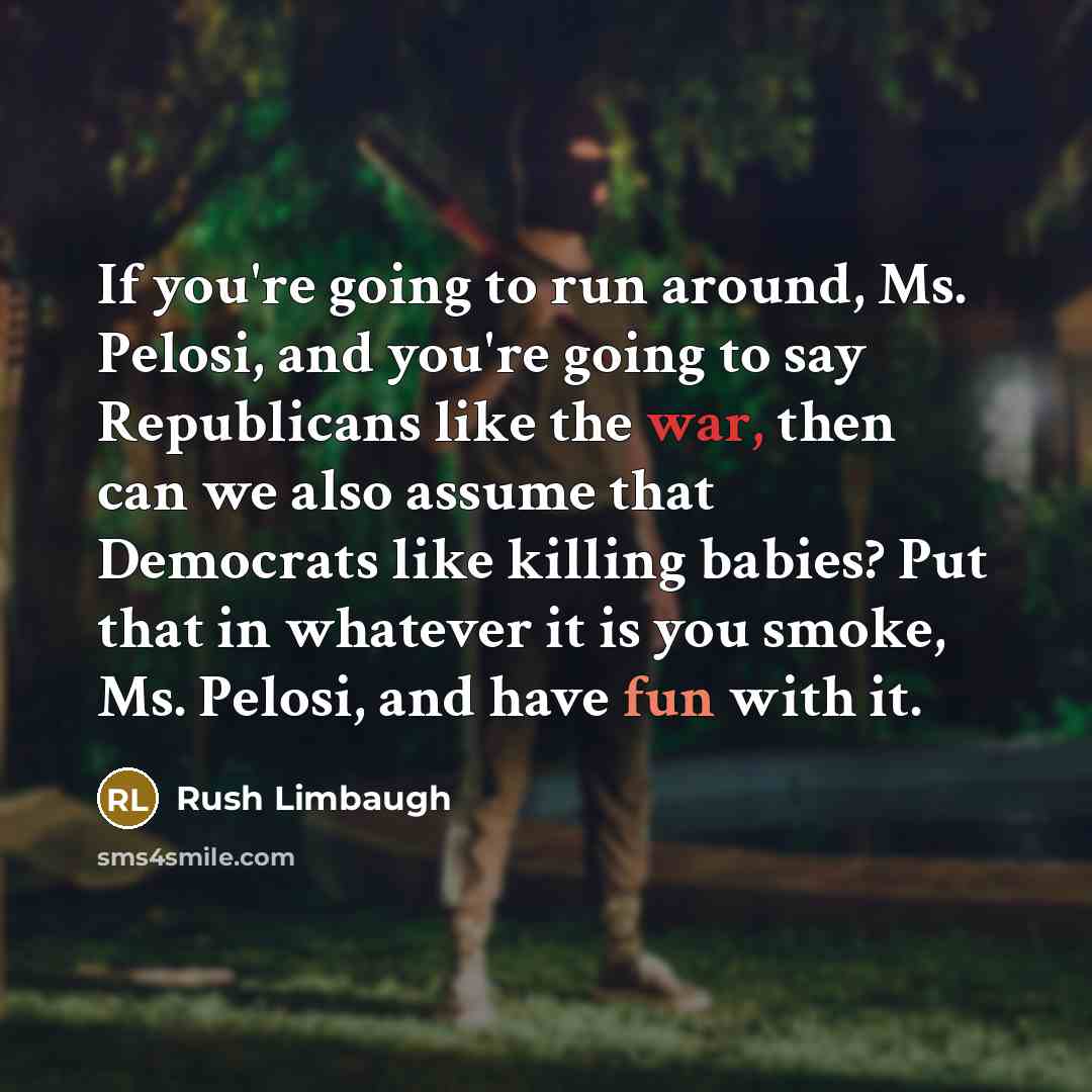 “If you're going to run around, Ms. Pelosi, and you're going to say Republicans like the war, then can we also assume that Democrats like killing babies? Put that in whatever it is you smoke, Ms. Pelosi, and have fun with it.” quote by Rush Limbaugh