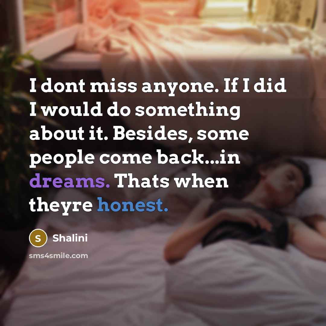“I dont miss anyone. If I did I would do something about it. Besides, some people come back...in dreams. Thats when theyre honest.” quote by Shalini