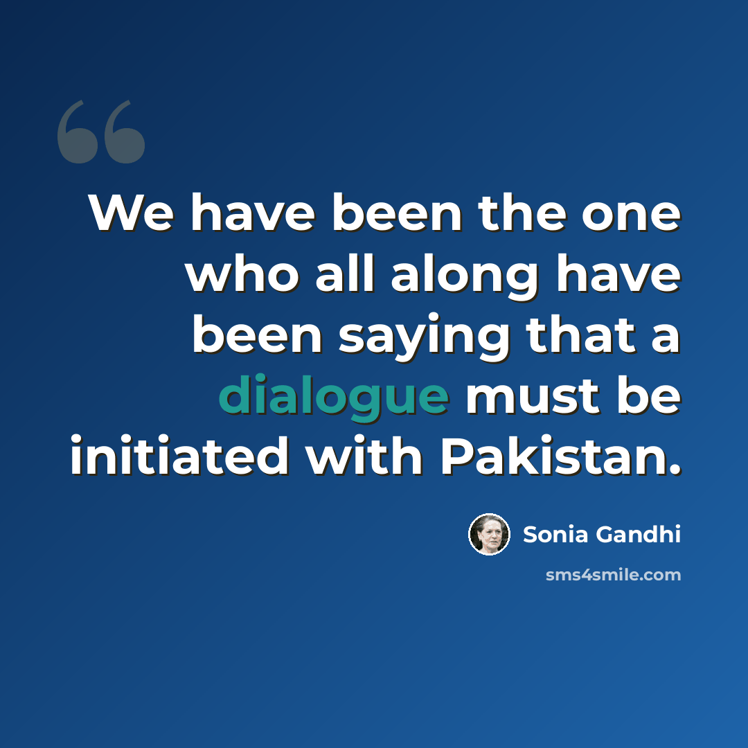 “We have been the one who all along have been saying that a dialogue must be initiated with Pakistan.” quote by Sonia Gandhi
