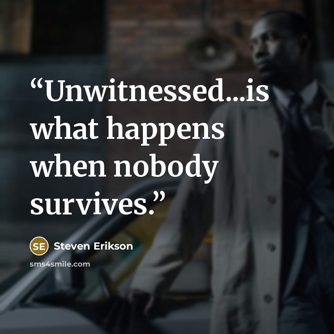 “Unwitnessed...is what happens when nobody survives.” quote by Steven Erikson